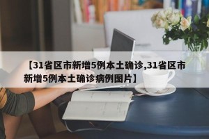 【31省区市新增5例本土确诊,31省区市新增5例本土确诊病例图片】