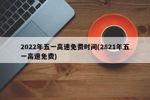 2022年五一高速免费时间(2821年五一高速免费)