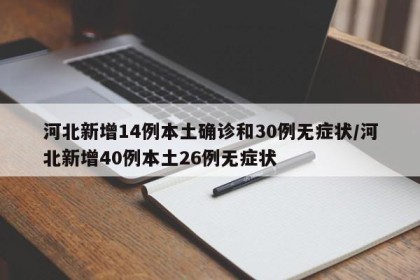 河北新增14例本土确诊和30例无症状/河北新增40例本土26例无症状