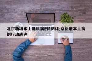 北京新增本土确诊病例5例/北京新增本土病例行动轨迹