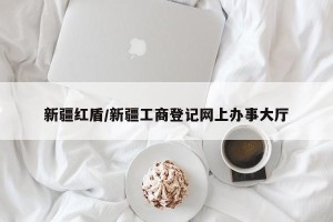 新疆红盾/新疆工商登记网上办事大厅