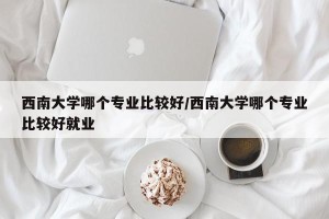西南大学哪个专业比较好/西南大学哪个专业比较好就业