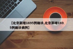 【北京新增1695例确诊,北京新增1695例确诊病例】
