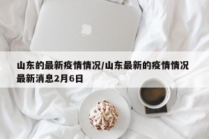 山东的最新疫情情况/山东最新的疫情情况 最新消息2月6日