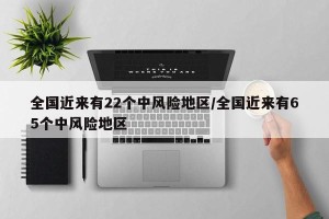 全国近来有22个中风险地区/全国近来有65个中风险地区