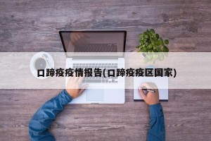 口蹄疫疫情报告(口蹄疫疫区国家)