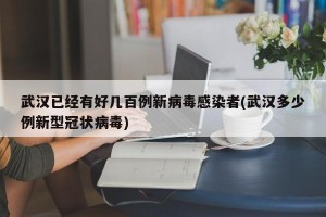 武汉已经有好几百例新病毒感染者(武汉多少例新型冠状病毒)