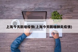 上海今天新增疫情(上海今天新增肺炎疫情)