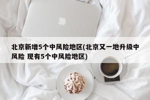北京新增5个中风险地区(北京又一地升级中风险 现有5个中风险地区)