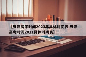 【天津高考时间2023年具体时间表,天津高考时间2021具体时间表】