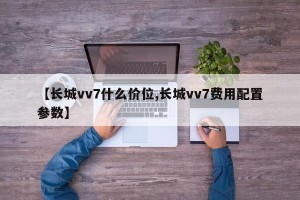 【长城vv7什么价位,长城vv7费用配置参数】