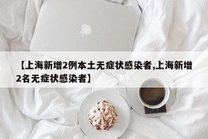 【上海新增2例本土无症状感染者,上海新增2名无症状感染者】