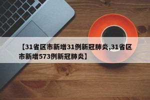 【31省区市新增31例新冠肺炎,31省区市新增573例新冠肺炎】