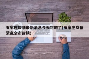 石家庄疫情最新消息今天封城了(石家庄疫情紧急全市封锁)