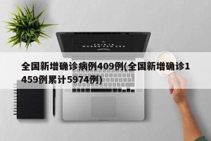 全国新增确诊病例409例(全国新增确诊1459例累计5974例)