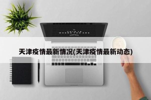 天津疫情最新情况(天津疫情最新动态)