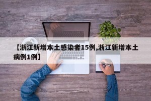 【浙江新增本土感染者15例,浙江新增本土病例1例】