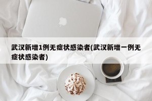 武汉新增1例无症状感染者(武汉新增一例无症状感染者)