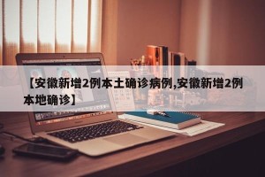 【安徽新增2例本土确诊病例,安徽新增2例本地确诊】