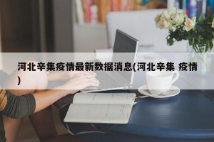 河北辛集疫情最新数据消息(河北辛集 疫情)