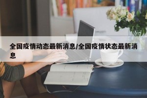 全国疫情动态最新消息/全国疫情状态最新消息
