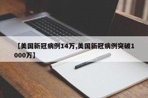 【美国新冠病例14万,美国新冠病例突破1000万】
