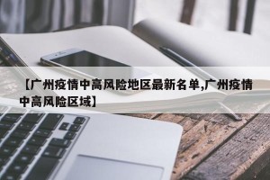 【广州疫情中高风险地区最新名单,广州疫情中高风险区域】