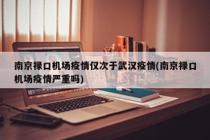 南京禄口机场疫情仅次于武汉疫情(南京禄口机场疫情严重吗)