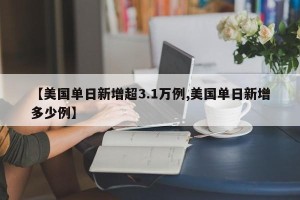 【美国单日新增超3.1万例,美国单日新增多少例】
