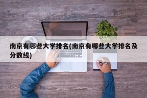 南京有哪些大学排名(南京有哪些大学排名及分数线)