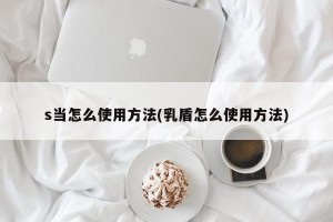 s当怎么使用方法(乳盾怎么使用方法)