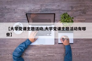 【大学党课主题活动,大学党课主题活动有哪些】