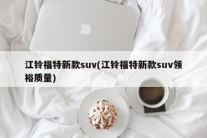 江铃福特新款suv(江铃福特新款suv领裕质量)