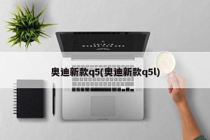 奥迪新款q5(奥迪新款q5l)