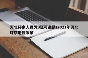 河北环京人员凭3证可通勤/2021年河北环京地区政策