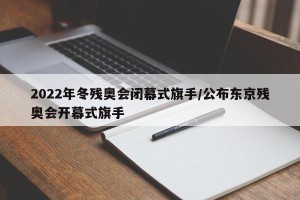 2022年冬残奥会闭幕式旗手/公布东京残奥会开幕式旗手