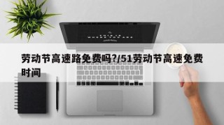 劳动节高速路免费吗?/51劳动节高速免费时间