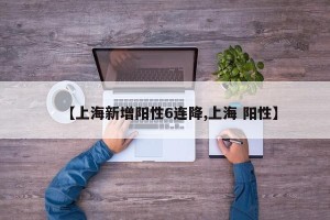 【上海新增阳性6连降,上海 阳性】