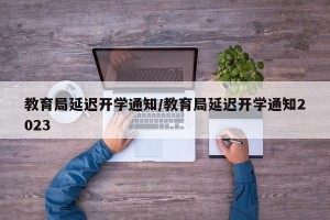教育局延迟开学通知/教育局延迟开学通知2023
