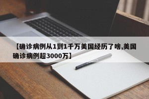 【确诊病例从1到1千万美国经历了啥,美国确诊病例超3000万】