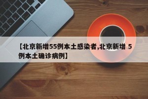 【北京新增55例本土感染者,北京新增 5 例本土确诊病例】