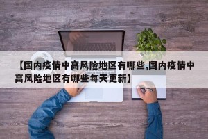 【国内疫情中高风险地区有哪些,国内疫情中高风险地区有哪些每天更新】