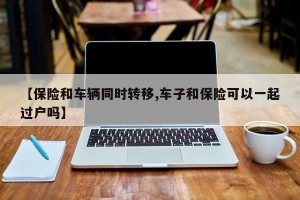 【保险和车辆同时转移,车子和保险可以一起过户吗】