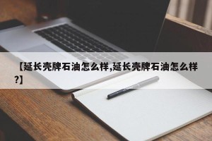 【延长壳牌石油怎么样,延长壳牌石油怎么样?】
