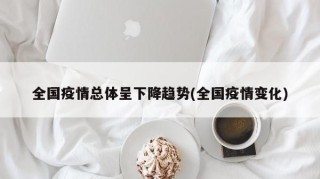 全国疫情总体呈下降趋势(全国疫情变化)