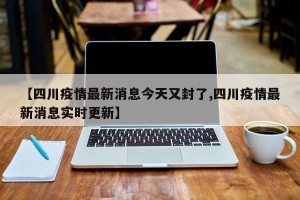 【四川疫情最新消息今天又封了,四川疫情最新消息实时更新】