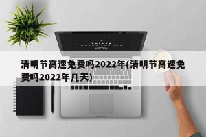 清明节高速免费吗2022年(清明节高速免费吗2022年几天)