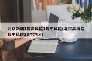 北京新增1处高风险1处中风险(北京高风险和中风险28个地区)