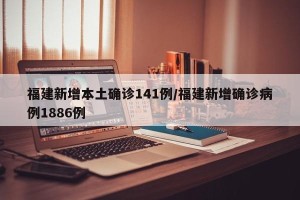 福建新增本土确诊141例/福建新增确诊病例1886例