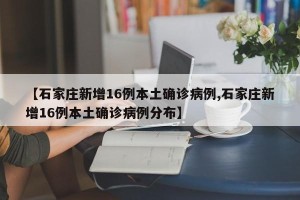 【石家庄新增16例本土确诊病例,石家庄新增16例本土确诊病例分布】